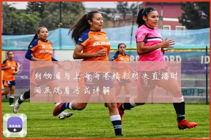利物浦与上海海港精彩对决直播时间及观看方式详解