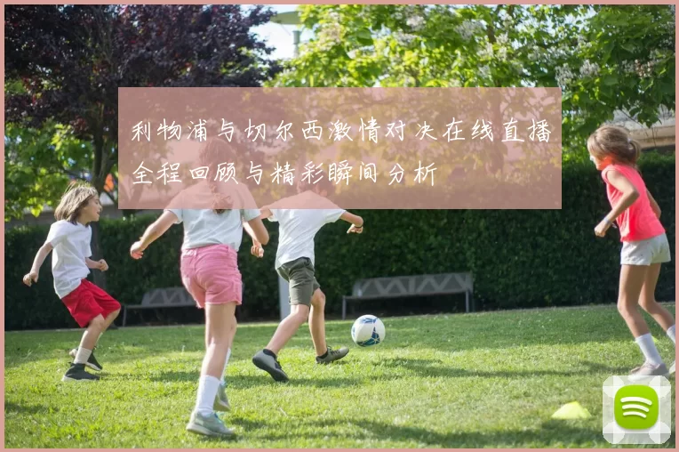 利物浦与切尔西激情对决在线直播全程回顾与精彩瞬间分析