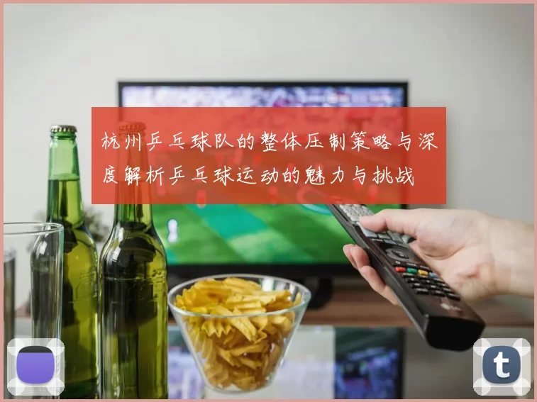 杭州乒乓球队的整体压制策略与深度解析乒乓球运动的魅力与挑战
