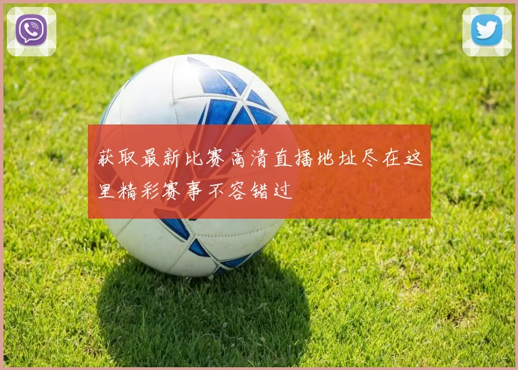 获取最新比赛高清直播地址尽在这里精彩赛事不容错过