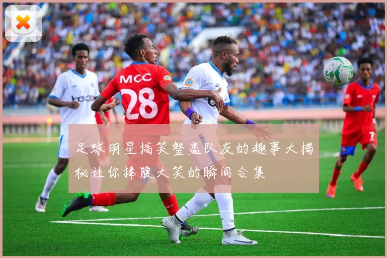 足球明星搞笑整蛊队友的趣事大揭秘让你捧腹大笑的瞬间合集