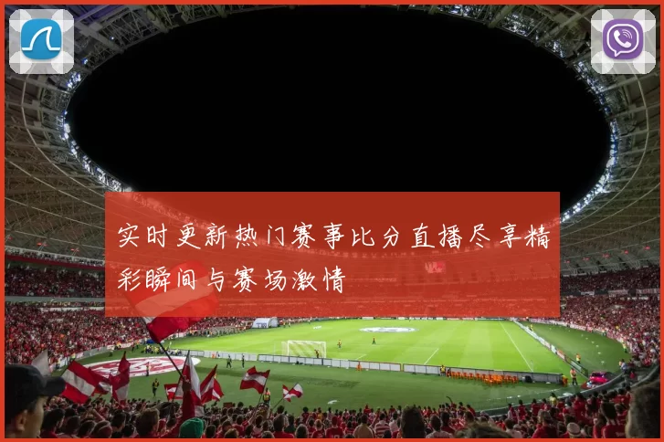 实时更新热门赛事比分直播尽享精彩瞬间与赛场激情