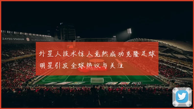 外星人技术惊人竟然成功克隆足球明星引发全球热议与关注