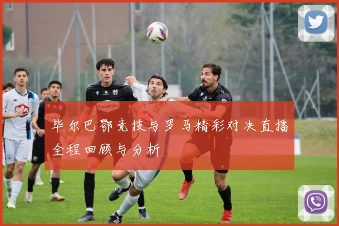 毕尔巴鄂竞技与罗马精彩对决直播全程回顾与分析