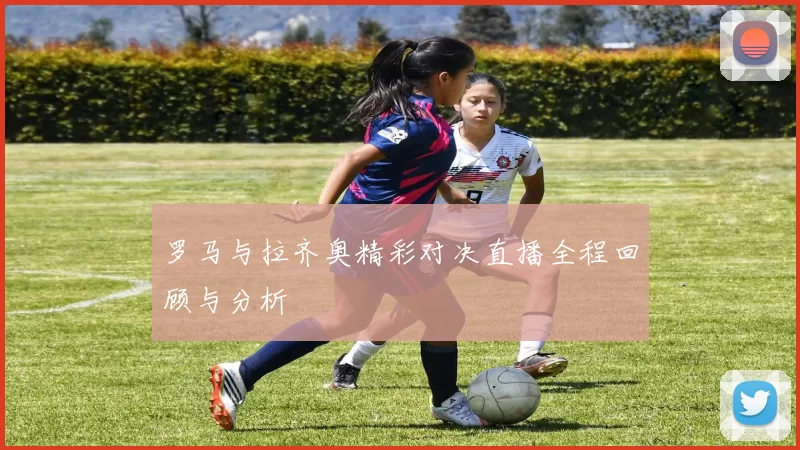罗马与拉齐奥精彩对决直播全程回顾与分析