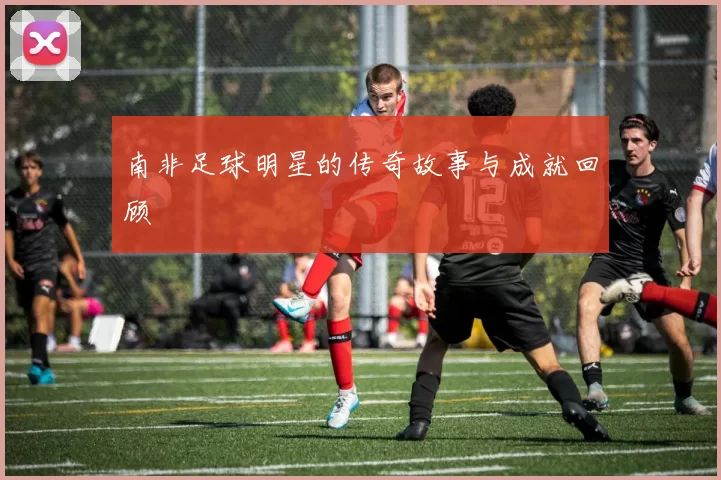 南非足球明星的传奇故事与成就回顾