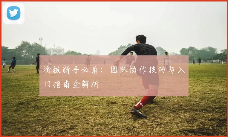 滑板新手必看：团队协作技巧与入门指南全解析