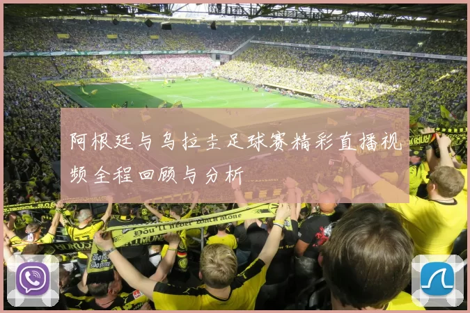 阿根廷与乌拉圭足球赛精彩直播视频全程回顾与分析