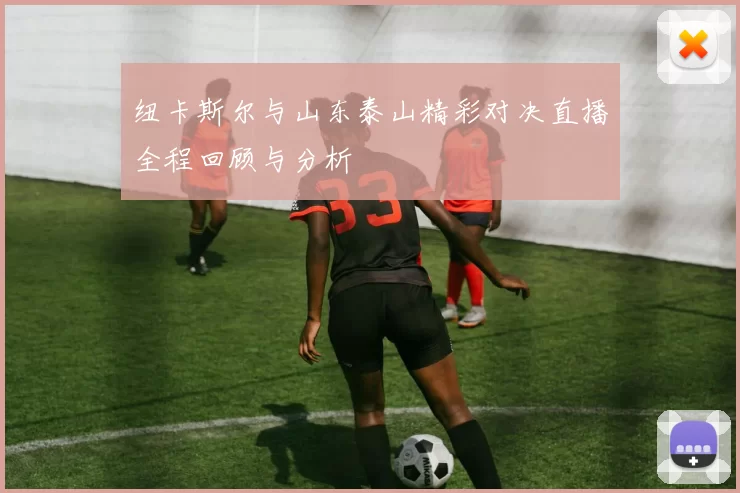 纽卡斯尔与山东泰山精彩对决直播全程回顾与分析