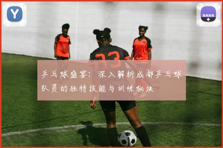 乒乓球盛宴：深入解析成都乒乓球队员的独特技能与训练秘诀