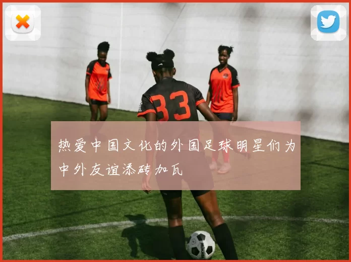 热爱中国文化的外国足球明星们为中外友谊添砖加瓦