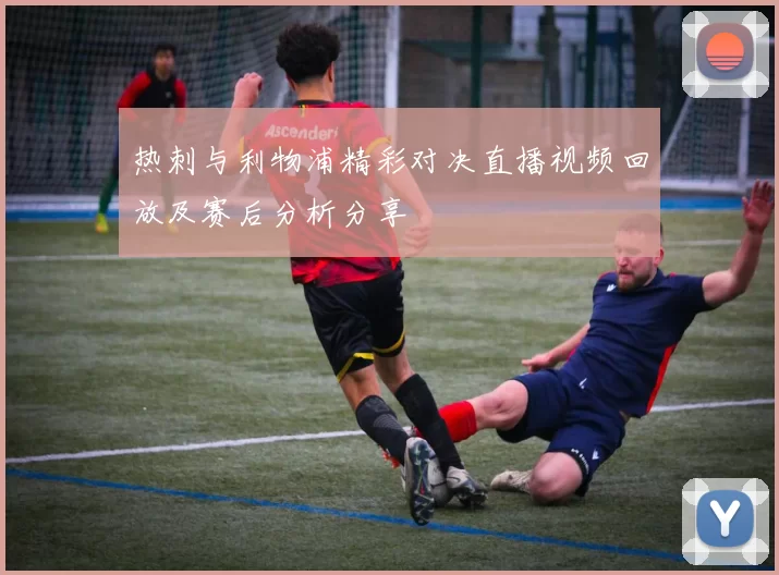 热刺与利物浦精彩对决直播视频回放及赛后分析分享