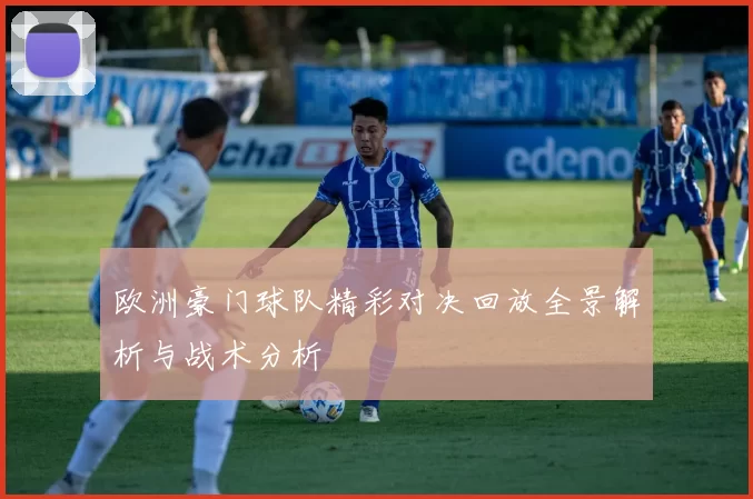 欧洲豪门球队精彩对决回放全景解析与战术分析