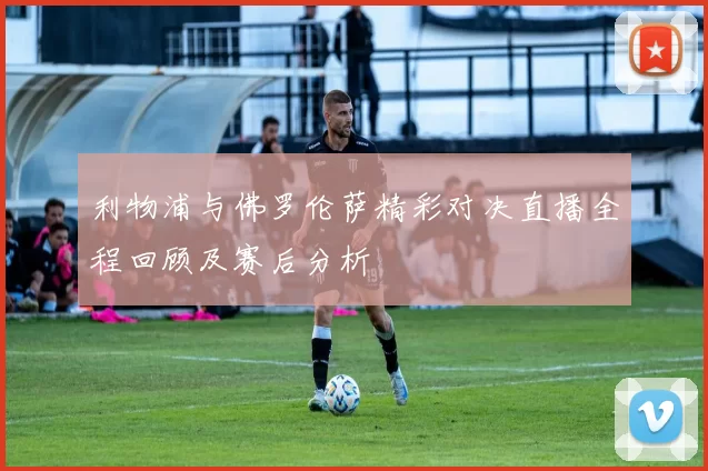 利物浦与佛罗伦萨精彩对决直播全程回顾及赛后分析