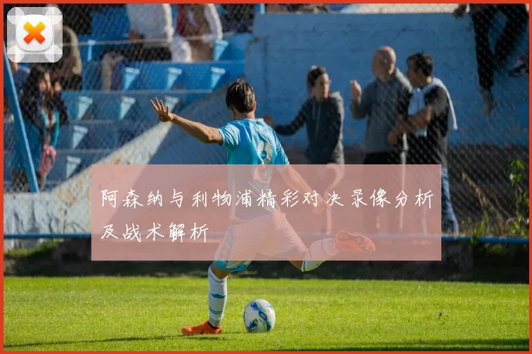 阿森纳与利物浦精彩对决录像分析及战术解析
