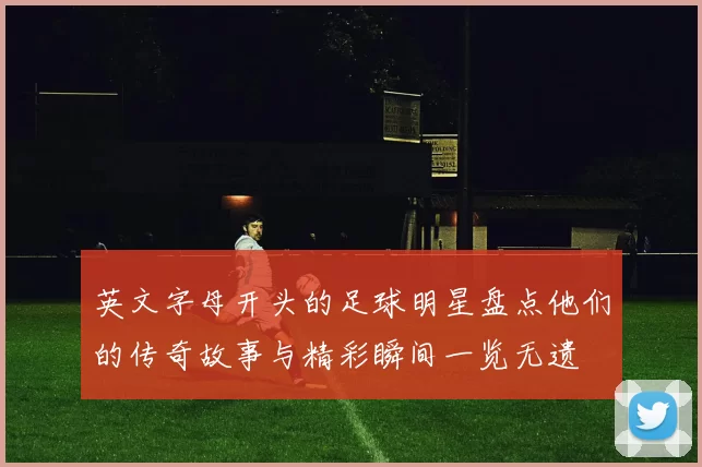 英文字母开头的足球明星盘点他们的传奇故事与精彩瞬间一览无遗