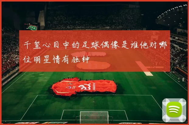 千玺心目中的足球偶像是谁他对哪位明星情有独钟