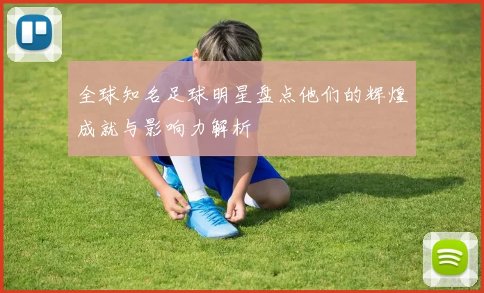 全球知名足球明星盘点他们的辉煌成就与影响力解析