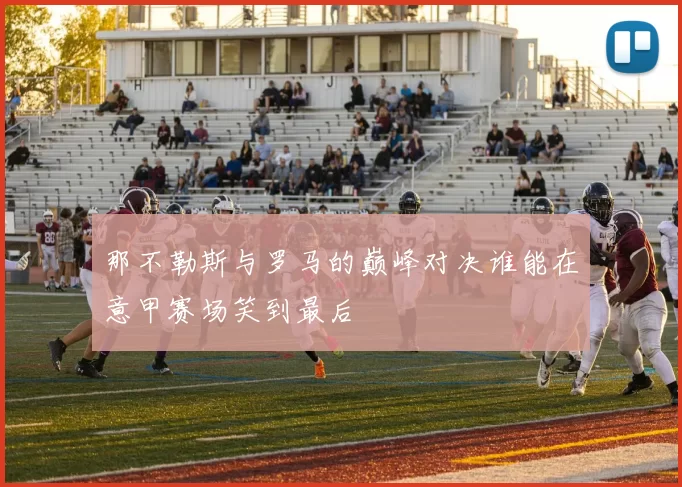 那不勒斯与罗马的巅峰对决谁能在意甲赛场笑到最后