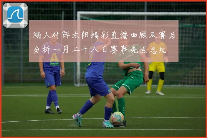 湖人对阵太阳精彩直播回顾及赛后分析一月二十八日赛事亮点总结