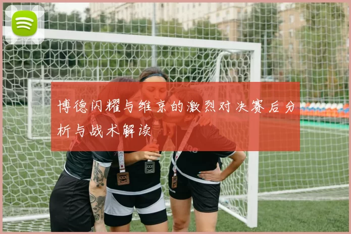 博德闪耀与维京的激烈对决赛后分析与战术解读