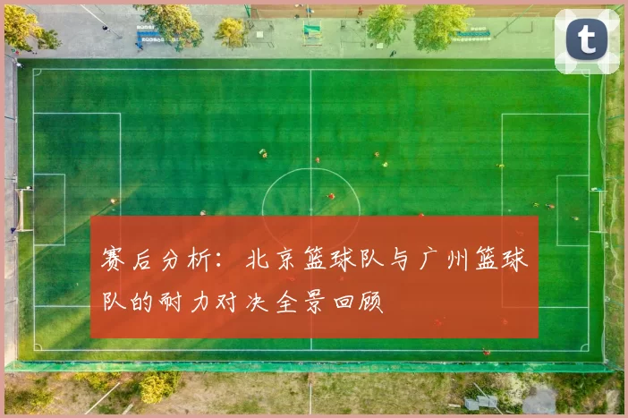 赛后分析：北京篮球队与广州篮球队的耐力对决全景回顾