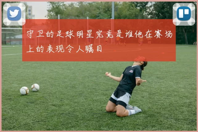 守卫的足球明星究竟是谁他在赛场上的表现令人瞩目