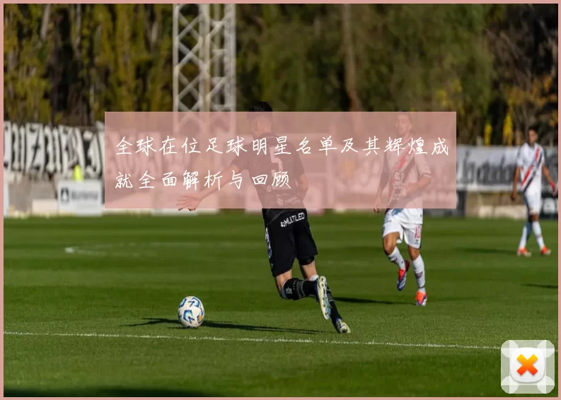 全球在位足球明星名单及其辉煌成就全面解析与回顾