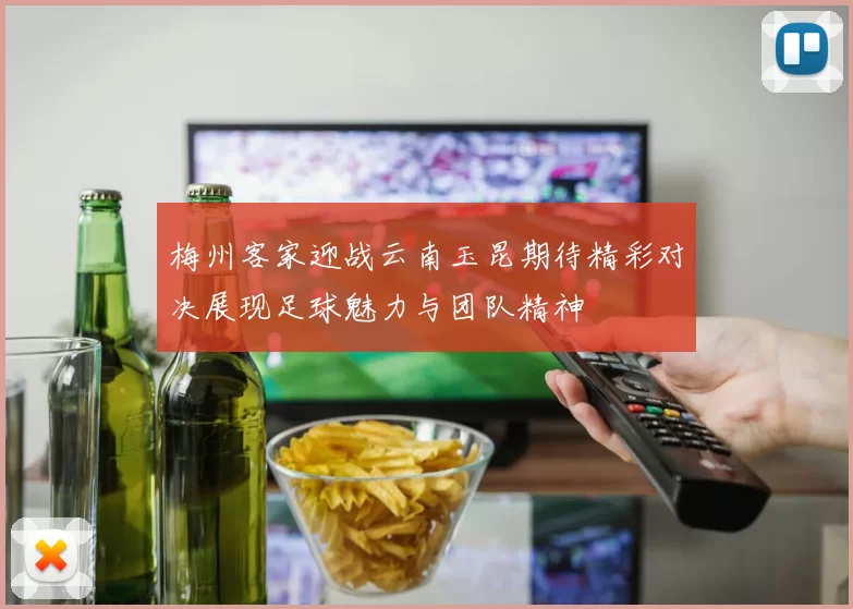 梅州客家迎战云南玉昆期待精彩对决展现足球魅力与团队精神