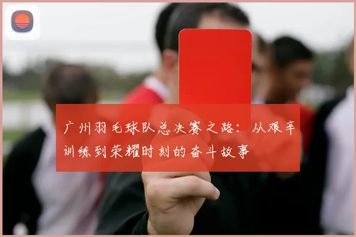 广州羽毛球队总决赛之路：从艰辛训练到荣耀时刻的奋斗故事