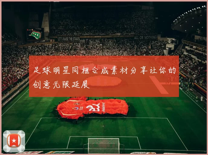 足球明星同框合成素材分享让你的创意无限延展