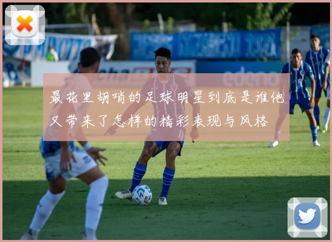 最花里胡哨的足球明星到底是谁他又带来了怎样的精彩表现与风格