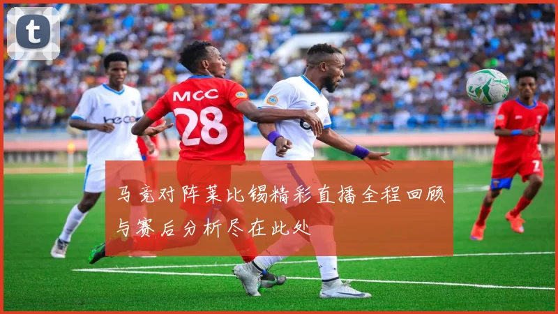 马竞对阵莱比锡精彩直播全程回顾与赛后分析尽在此处