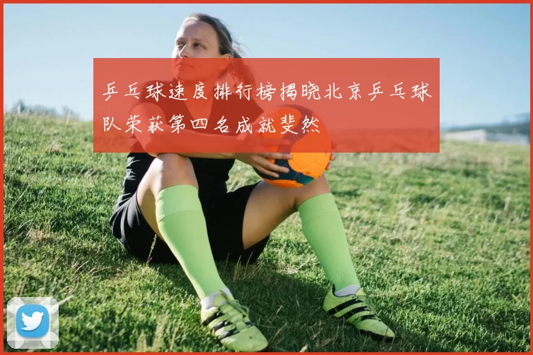 乒乓球速度排行榜揭晓北京乒乓球队荣获第四名成就斐然