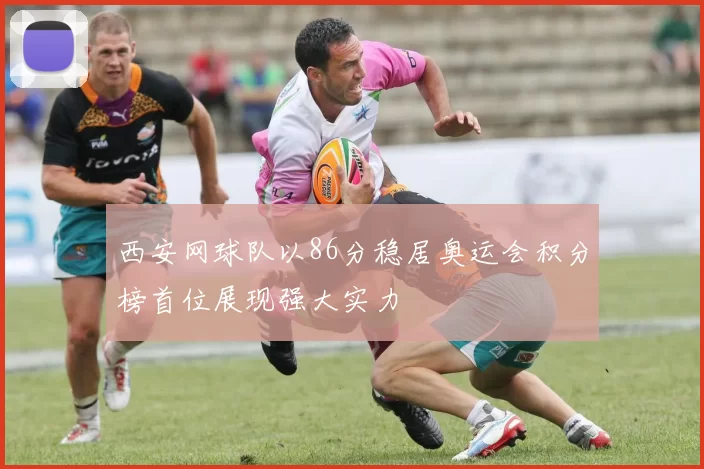 西安网球队以86分稳居奥运会积分榜首位展现强大实力
