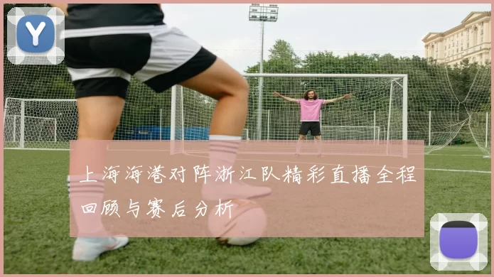 上海海港对阵浙江队精彩直播全程回顾与赛后分析