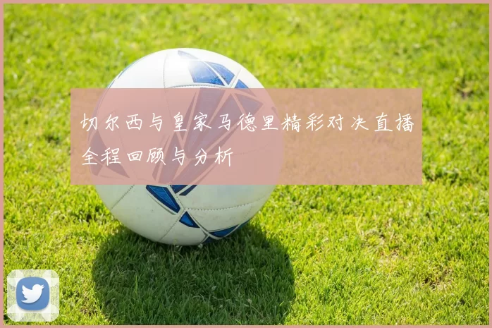 切尔西与皇家马德里精彩对决直播全程回顾与分析