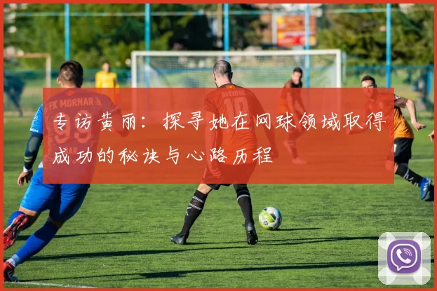 专访黄丽：探寻她在网球领域取得成功的秘诀与心路历程