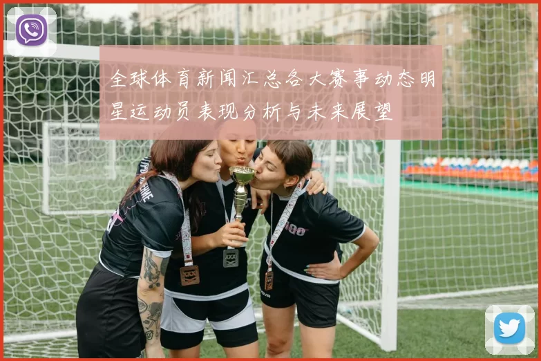全球体育新闻汇总各大赛事动态明星运动员表现分析与未来展望